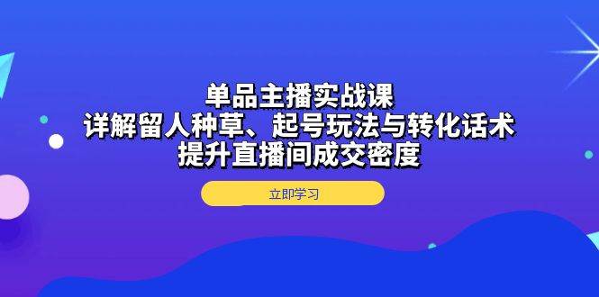 单品主播实战课：详解留人种草、起号玩法与转化话术，提升直播间成交密度