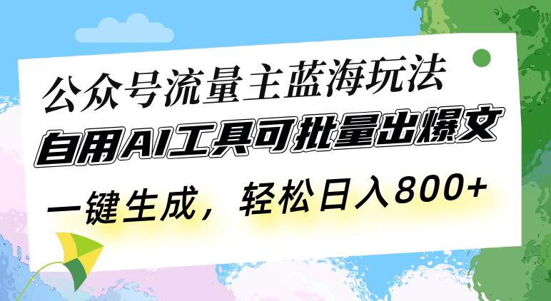 公众号流量主蓝海玩法 自用AI工具可批量出爆文，一键生成，轻松日入800