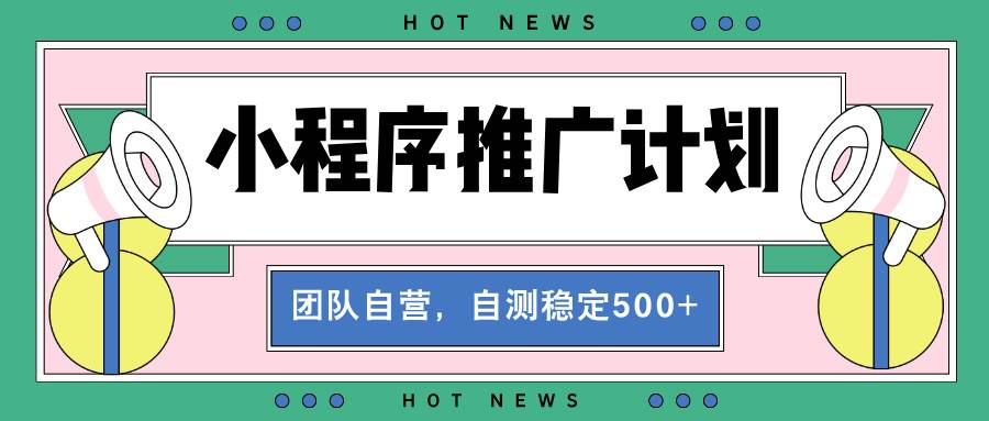 【小程序推广计划】全自动裂变，自测收益稳定在500-2000+