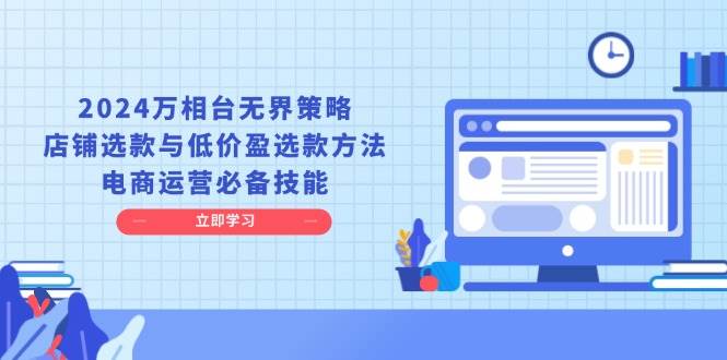 2024万相台无界策略，店铺选款与低价盈选款方法，电商运营必备技能