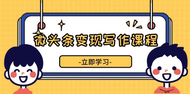 微头条变现写作课程，掌握流量变现技巧，提升微头条质量，实现收益增长