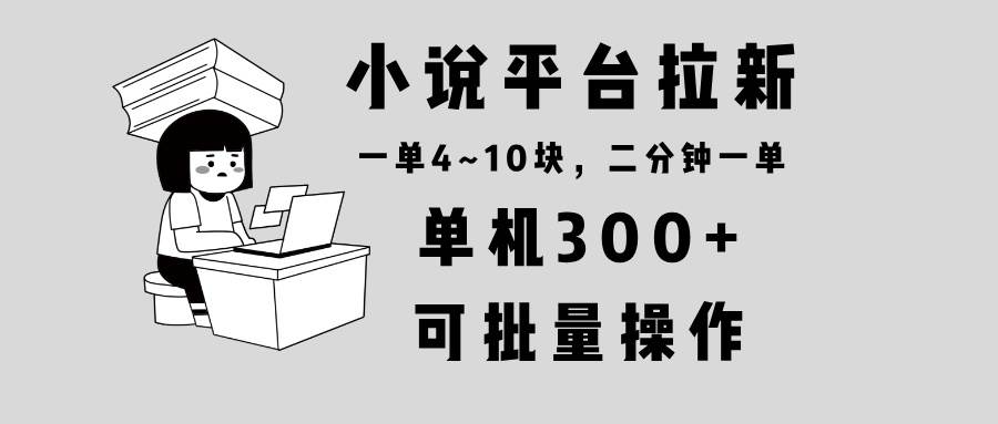 小说平台拉新，单机300+，两分钟一单4~10块，操作简单可批量。