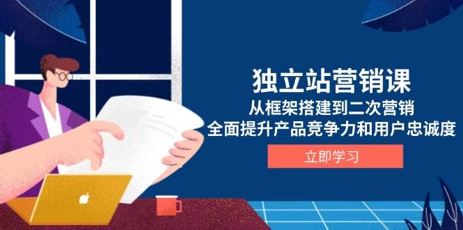 独立站营销课，从框架搭建到二次营销，全面提升产品竞争力和用户忠诚度