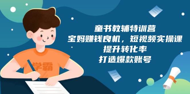 童书教辅特训营，宝妈赚钱良机，短视频实操课，提升转化率，打造爆款账号