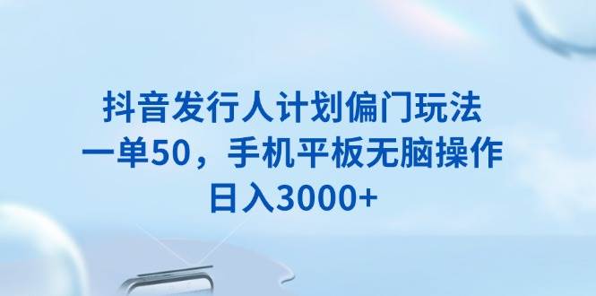 抖音发行人计划偏门玩法，一单50，手机平板无脑操作，日入3000+