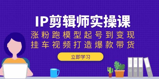 IP剪辑师实操课：涨粉跑模型起号到变现，挂车视频打造爆款带货