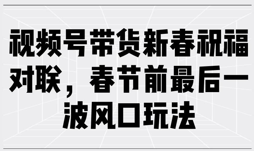 视频号带货新春祝福对联，春节前最后一波风口玩法