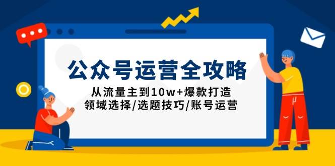 公众号运营全攻略：从流量主到10w+爆款打造，领域选择/选题技巧/账号运营